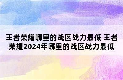 王者荣耀哪里的战区战力最低 王者荣耀2024年哪里的战区战力最低